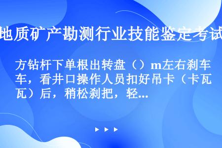 方钻杆下单根出转盘（）m左右刹车，看井口操作人员扣好吊卡（卡瓦）后，稍松刹把，轻放钻具，使钻杆接头稳...