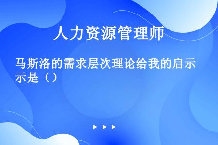 马斯洛的需求层次理论给我的启示是（）