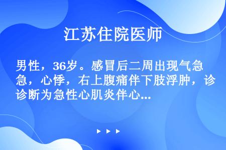 男性，36岁。感冒后二周出现气急，心悸，右上腹痛伴下肢浮肿，诊断为急性心肌炎伴心力衰竭。住院后应用洋...