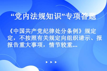 《中国共产党纪律处分条例》规定，不按照有关规定向组织请示、报告重大事项，情节较重的，给予警告或者（）...