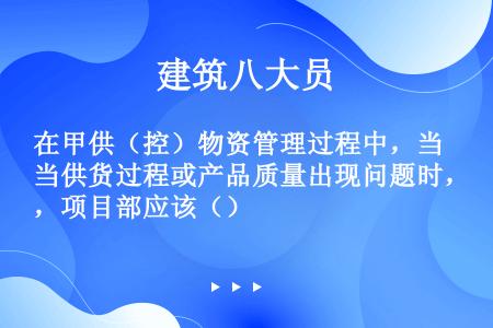 在甲供（控）物资管理过程中，当供货过程或产品质量出现问题时，项目部应该（）