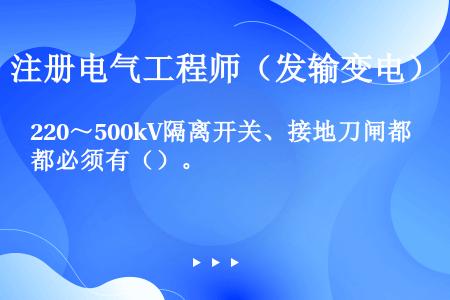 220～500kV隔离开关、接地刀闸都必须有（）。