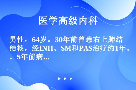 男性，64岁。30年前曾患右上肺结核，经INH、SM和PAS治疗约1年。5年前病灶复发，痰。结核杆菌...