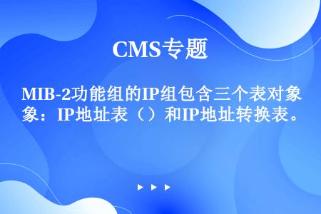 MIB-2功能组的IP组包含三个表对象：IP地址表（）和IP地址转换表。