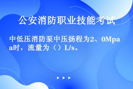 中低压消防泵中压扬程为2、0Mpa时，流量为（）L/s。