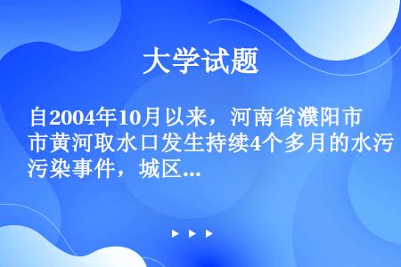 自2004年10月以来，河南省濮阳市黄河取水口发生持续4个多月的水污染事件，城区40多万居民的饮水安...