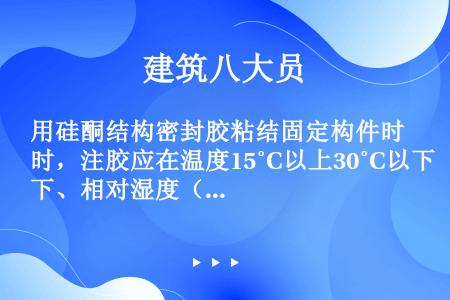 用硅酮结构密封胶粘结固定构件时，注胶应在温度15˚C以上30˚C以下、相对湿度（）以上，且洁净、通风...