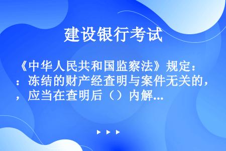 《中华人民共和国监察法》规定：冻结的财产经查明与案件无关的，应当在查明后（）内解除冻结，予以退还。
