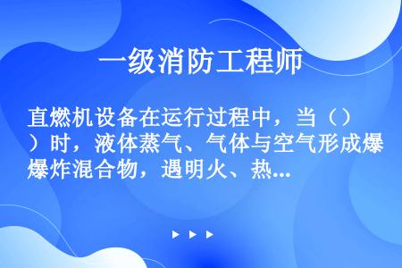 直燃机设备在运行过程中，当（）时，液体蒸气、气体与空气形成爆炸混合物，遇明火、热源产生燃烧、爆炸。