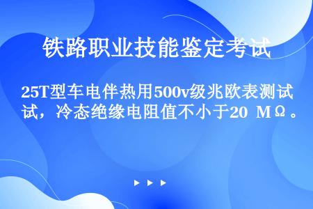 25T型车电伴热用500v级兆欧表测试，冷态绝缘电阻值不小于20 MΩ。