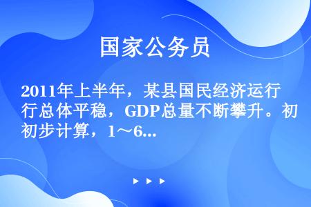 2011年上半年，某县国民经济运行总体平稳，GDP总量不断攀升。初步计算，1～6月份，全县生产总值6...