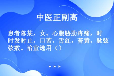 患者陈某，女。心腹胁肋疼痛，时发时止，口苦，舌红，苔黄，脉弦数。治宜选用（）