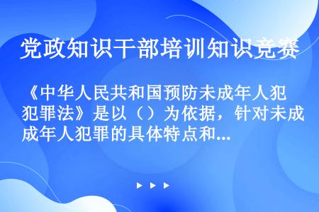 《中华人民共和国预防未成年人犯罪法》是以（）为依据，针对未成年人犯罪的具体特点和实际，规定了预防未成...