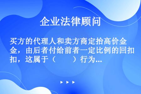 买方的代理人和卖方商定抬高价金，由后者付给前者一定比例的回扣，这属于（　　）行为。[2002年真题]