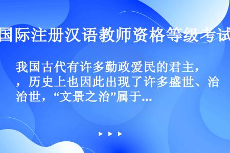 我国古代有许多勤政爱民的君主，历史上也因此出现了许多盛世、治世，“文景之治”属于______。