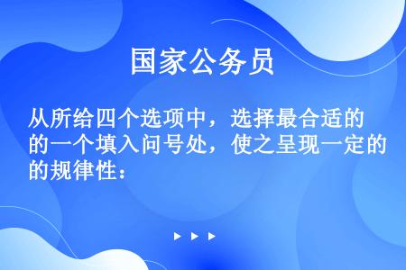 从所给四个选项中，选择最合适的一个填入问号处，使之呈现一定的规律性：