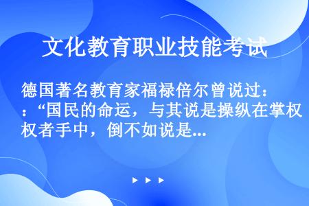 德国著名教育家福禄倍尔曾说过：“国民的命运，与其说是操纵在掌权者手中，倒不如说是掌握在母亲的手中。