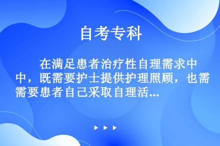 　　在满足患者治疗性自理需求中，既需要护士提供护理照顾，也需要患者自己采取自理活动的是护理系统理论的...