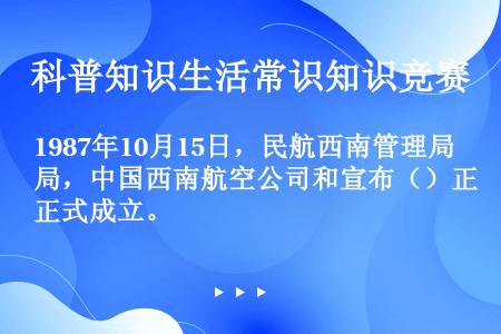 1987年10月15日，民航西南管理局，中国西南航空公司和宣布（）正式成立。