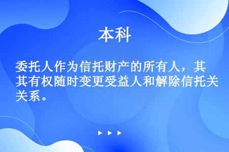 委托人作为信托财产的所有人，其有权随时变更受益人和解除信托关系。