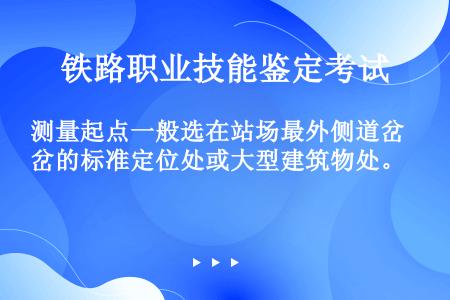 测量起点一般选在站场最外侧道岔的标准定位处或大型建筑物处。