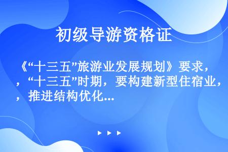 《“十三五”旅游业发展规划》要求，“十三五”时期，要构建新型住宿业，推进结构优化、品牌打造和服务提升...