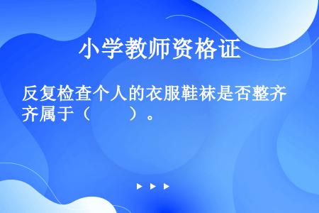 反复检查个人的衣服鞋袜是否整齐属于（　　）。