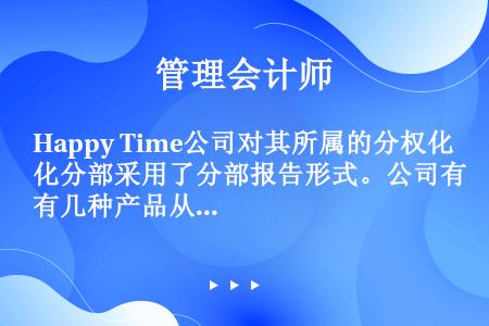 Happy Time公司对其所属的分权化分部采用了分部报告形式。公司有几种产品从一个分部转移到其他各...