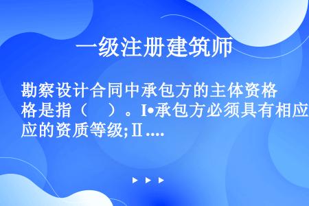 勘察设计合同中承包方的主体资格是指（　）。I•承包方必须具有相应的资质等级;Ⅱ.承包方必须具有勘察设...