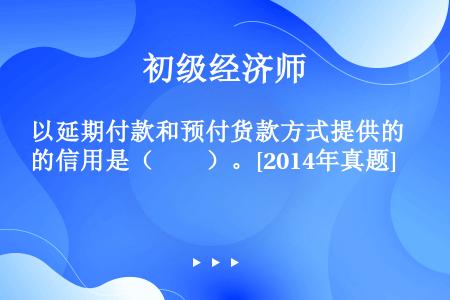 以延期付款和预付货款方式提供的信用是（　　）。[2014年真题]