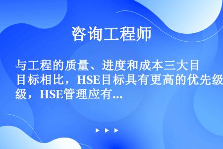 与工程的质量、进度和成本三大目标相比，HSE目标具有更高的优先级，HSE管理应有更大的强制性。