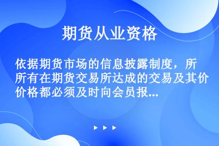 依据期货市场的信息披露制度，所有在期货交易所达成的交易及其价格都必须及时向会员报告并公之于众。这反映...