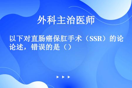 以下对直肠癌保肛手术（SSR）的论述，错误的是（）