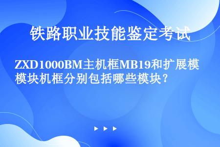 ZXD1000BM主机框MB19和扩展模块机框分别包括哪些模块？