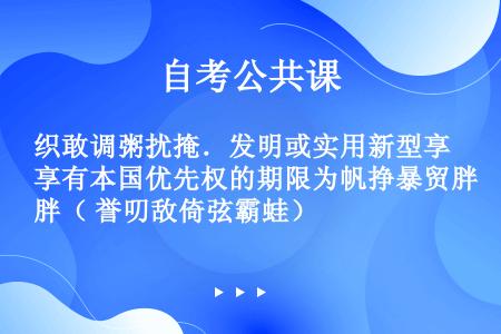 织敢调粥扰掩．发明或实用新型享有本国优先权的期限为帆挣暴贸胖（ 誉叨敌倚弦霸蛙）