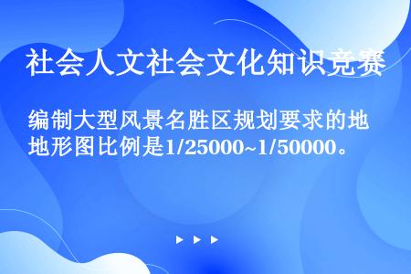 编制大型风景名胜区规划要求的地形图比例是1/25000~1/50000。