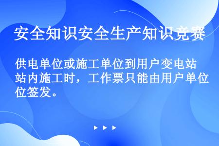 供电单位或施工单位到用户变电站内施工时，工作票只能由用户单位签发。