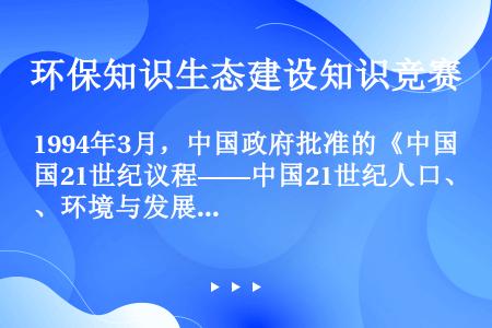 1994年3月，中国政府批准的《中国21世纪议程——中国21世纪人口、环境与发展白皮书》从具体国情出...