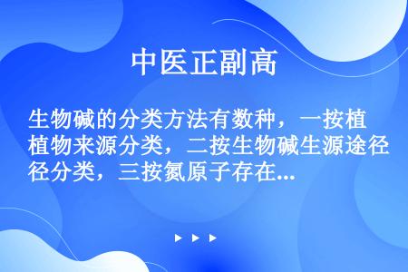 生物碱的分类方法有数种，一按植物来源分类，二按生物碱生源途径分类，三按氮原子存在的主要杂环母核类型分...