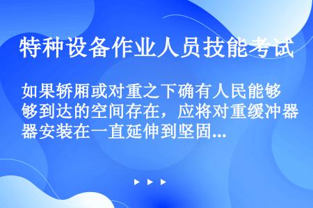 如果轿厢或对重之下确有人民能够到达的空间存在，应将对重缓冲器安装在一直延伸到坚固地面上的实心桩礅上或...