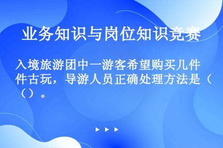 入境旅游团中一游客希望购买几件古玩，导游人员正确处理方法是（）。