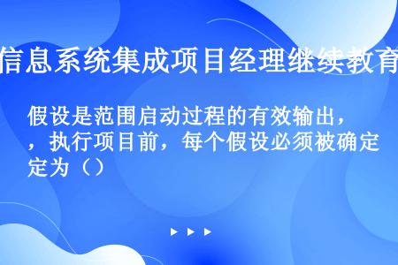 假设是范围启动过程的有效输出，执行项目前，每个假设必须被确定为（）