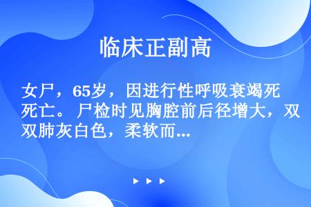 女尸，65岁，因进行性呼吸衰竭死亡。 尸检时见胸腔前后径增大，双肺灰白色，柔软而弹性差(如图)。镜检...