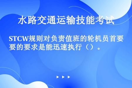 STCW规则对负责值班的轮机员首要的要求是能迅速执行（）。