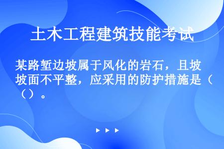 某路堑边坡属于风化的岩石，且坡面不平整，应采用的防护措施是（）。