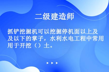 抓铲挖掘机可以挖掘停机面以上及以下的掌子，水利水电工程中常用于开挖（）土。