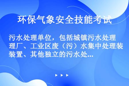 污水处理单位，包括城镇污水处理厂、工业区废（污）水集中处理装置、其他独立的污水处理单位等填报《排放污...