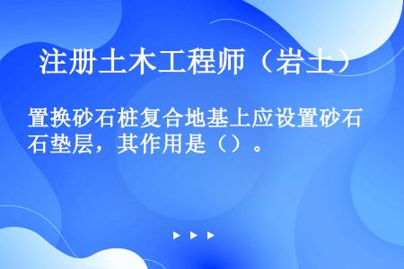 置换砂石桩复合地基上应设置砂石垫层，其作用是（）。