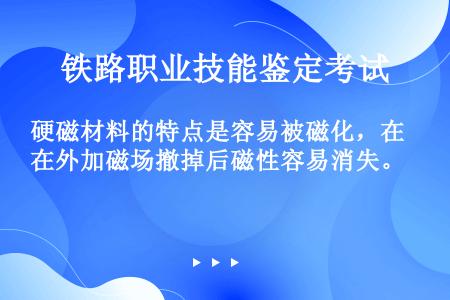 硬磁材料的特点是容易被磁化，在外加磁场撤掉后磁性容易消失。