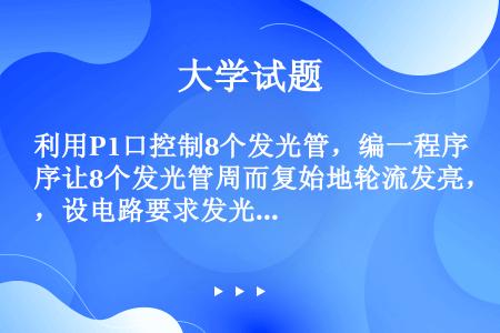 利用P1口控制8个发光管，编一程序让8个发光管周而复始地轮流发亮，设电路要求发光管点亮时，P1口为高...